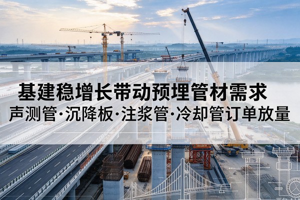 罗定基建稳增长带动预埋监测管材需求,声测管、沉降板、注浆管订单持续放量